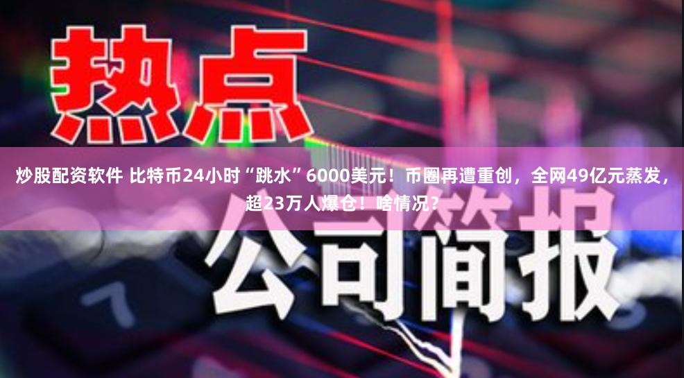 炒股配资软件 比特币24小时“跳水”6000美元！币圈再遭重创，全网49亿元蒸发，超23万人爆仓！啥情况？