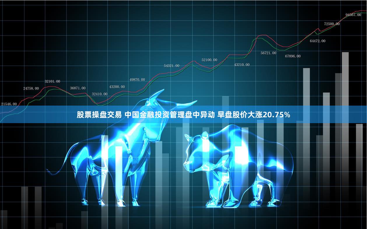 股票操盘交易 中国金融投资管理盘中异动 早盘股价大涨20.75%