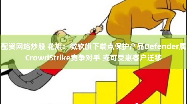 配资网络炒股 花旗：微软旗下端点保护产品Defender属CrowdStrike竞争对手 或可受惠客户迁移