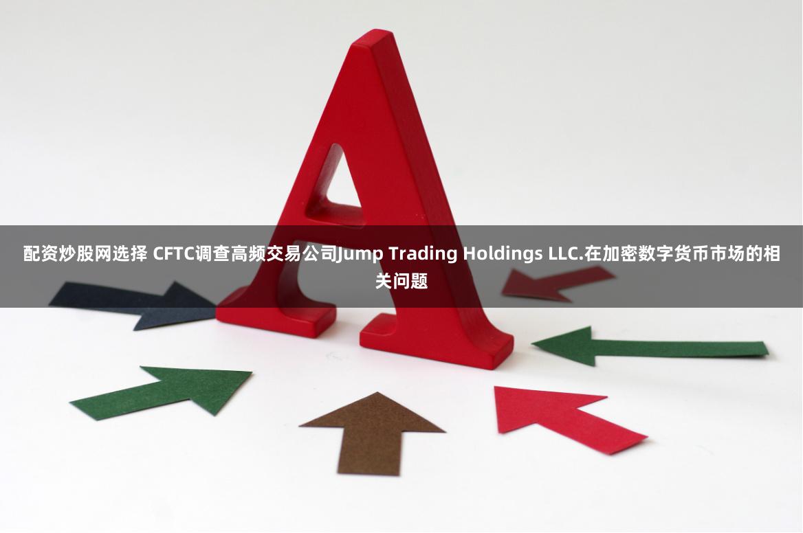 配资炒股网选择 CFTC调查高频交易公司Jump Trading Holdings LLC.在加密数字货币市场的相关问题