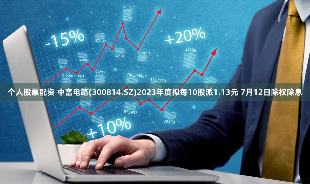 个人股票配资 中富电路(300814.SZ)2023年度拟每10股派1.13元 7月12日除权除息