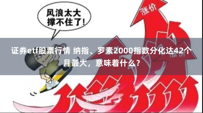 证券etf股票行情 纳指、罗素2000指数分化达42个月最大，意味着什么？