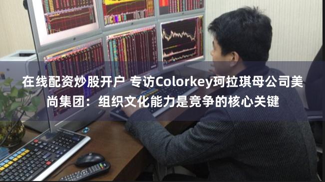 在线配资炒股开户 专访Colorkey珂拉琪母公司美尚集团：组织文化能力是竞争的核心关键