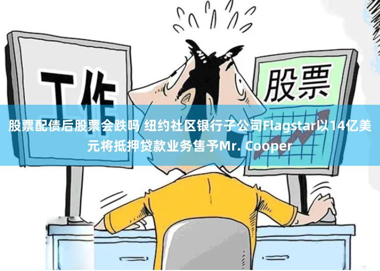 股票配债后股票会跌吗 纽约社区银行子公司Flagstar以14亿美元将抵押贷款业务售予Mr. Cooper