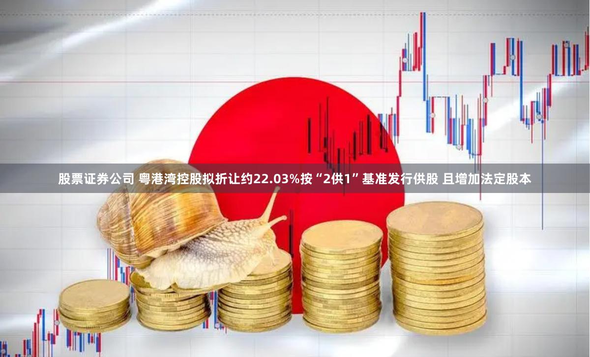 股票证券公司 粤港湾控股拟折让约22.03%按“2供1”基准发行供股 且增加法定股本