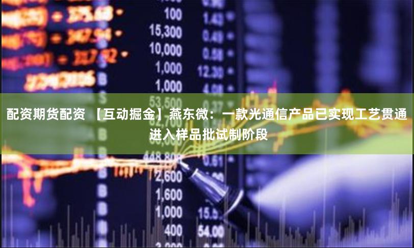 配资期货配资 【互动掘金】燕东微：一款光通信产品已实现工艺贯通 进入样品批试制阶段