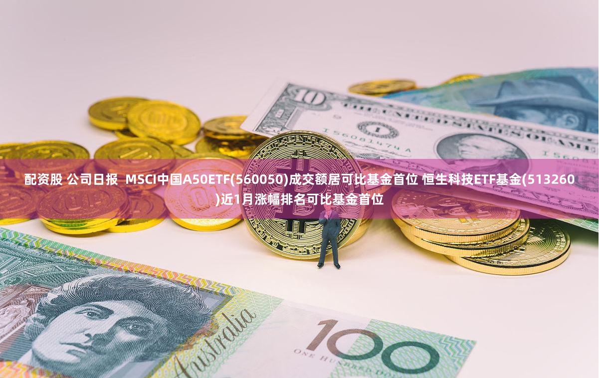 配资股 公司日报  MSCI中国A50ETF(560050)成交额居可比基金首位 恒生科技ETF基金(513260)近1月涨幅排名可比基金首位