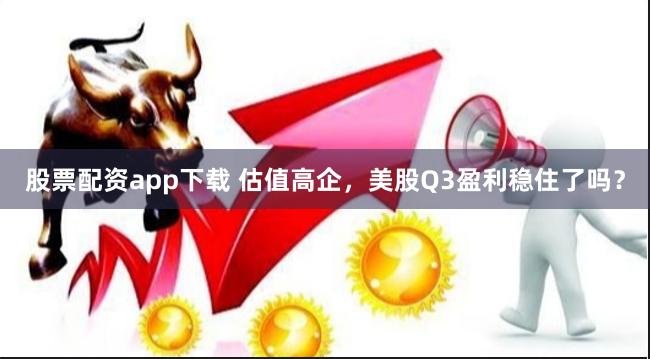 股票配资app下载 估值高企，美股Q3盈利稳住了吗？