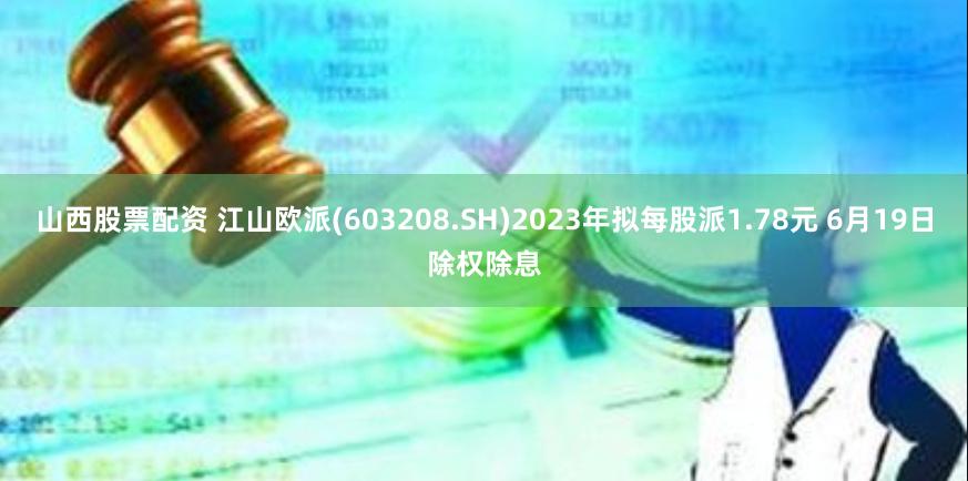 山西股票配资 江山欧派(603208.SH)2023年拟每股派1.78元 6月19日除权除息