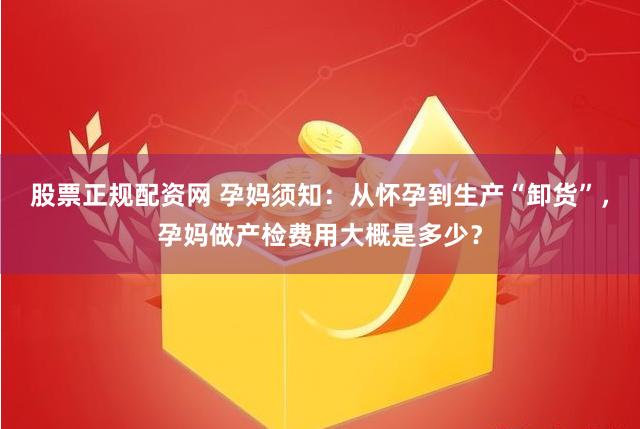 股票正规配资网 孕妈须知：从怀孕到生产“卸货”，孕妈做产检费用大概是多少？