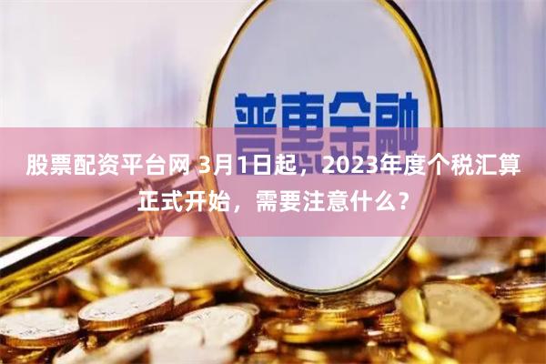 股票配资平台网 3月1日起，2023年度个税汇算正式开始，需要注意什么？