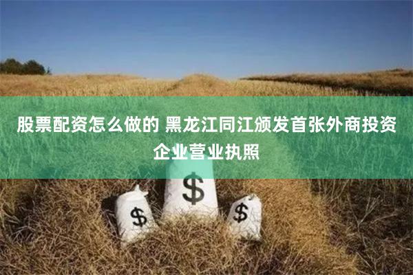 股票配资怎么做的 黑龙江同江颁发首张外商投资企业营业执照