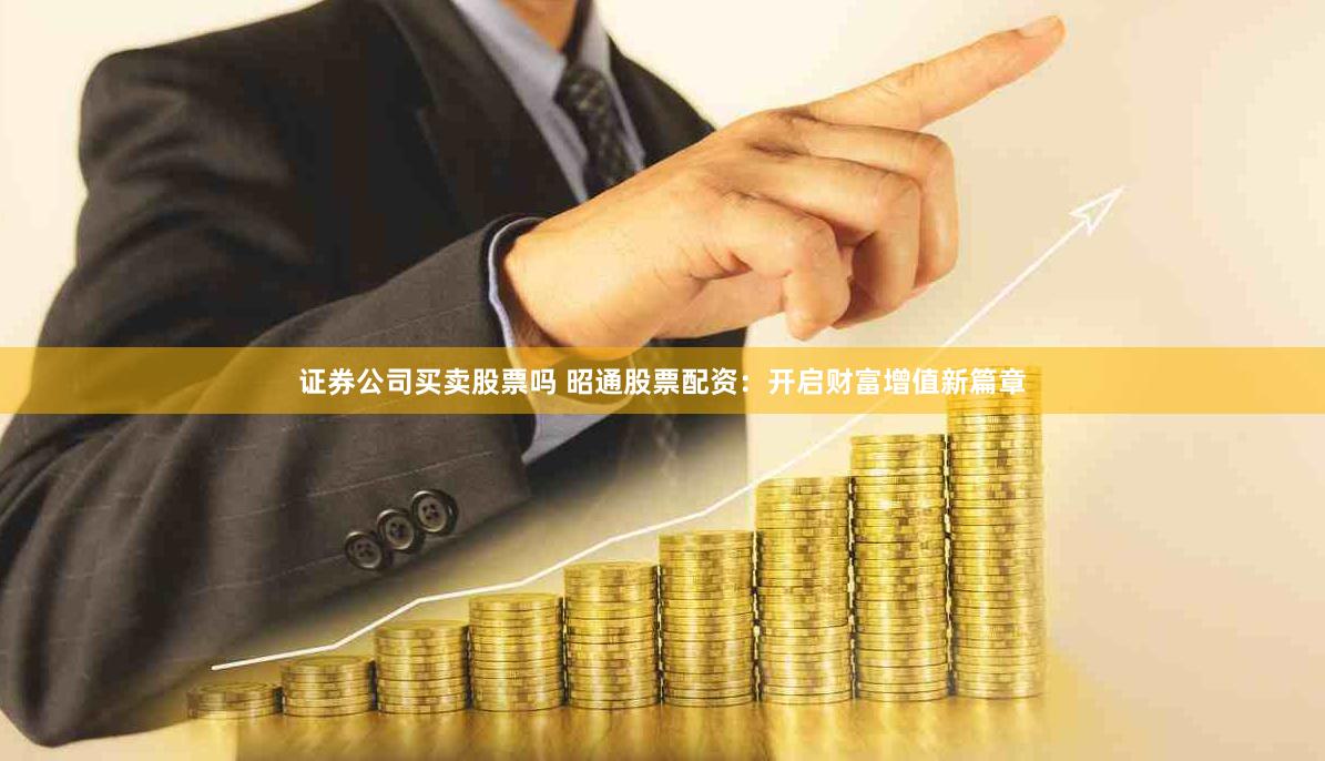 证券公司买卖股票吗 昭通股票配资：开启财富增值新篇章