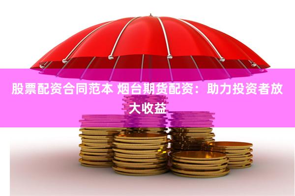 股票配资合同范本 烟台期货配资：助力投资者放大收益
