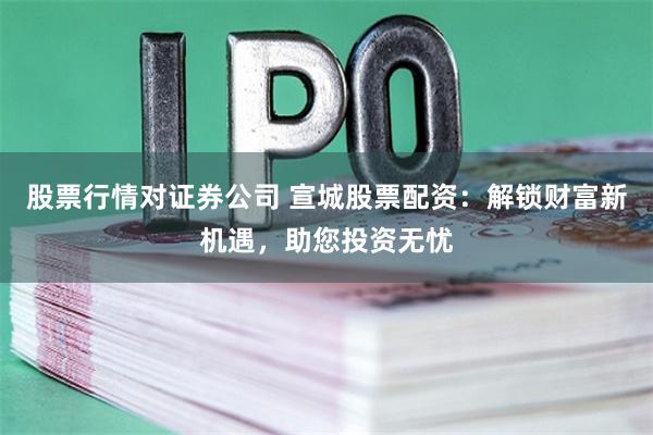 股票行情对证券公司 宣城股票配资：解锁财富新机遇，助您投资无忧