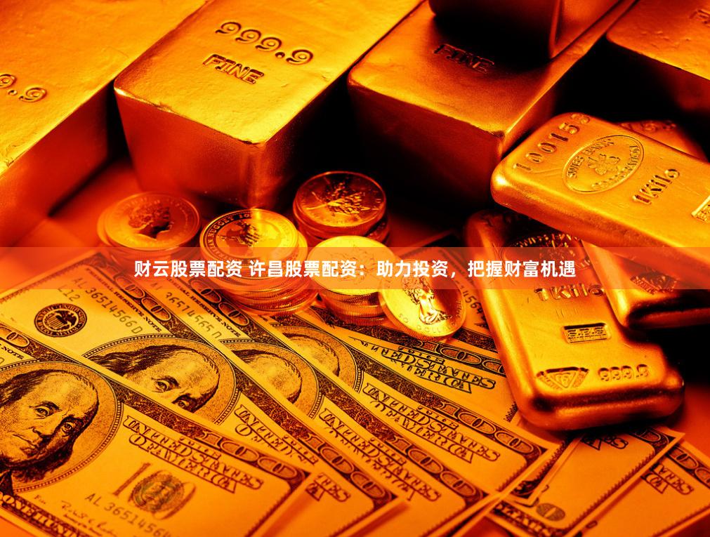 财云股票配资 许昌股票配资：助力投资，把握财富机遇