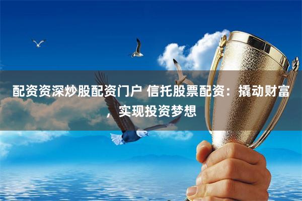 配资资深炒股配资门户 信托股票配资：撬动财富，实现投资梦想