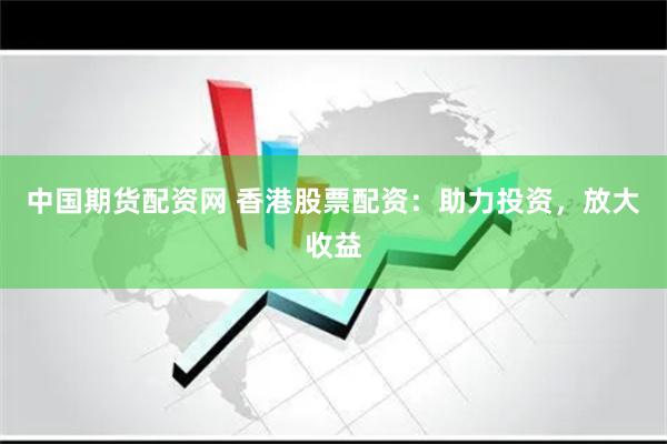 中国期货配资网 香港股票配资：助力投资，放大收益