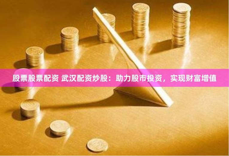 股票股票配资 武汉配资炒股：助力股市投资，实现财富增值