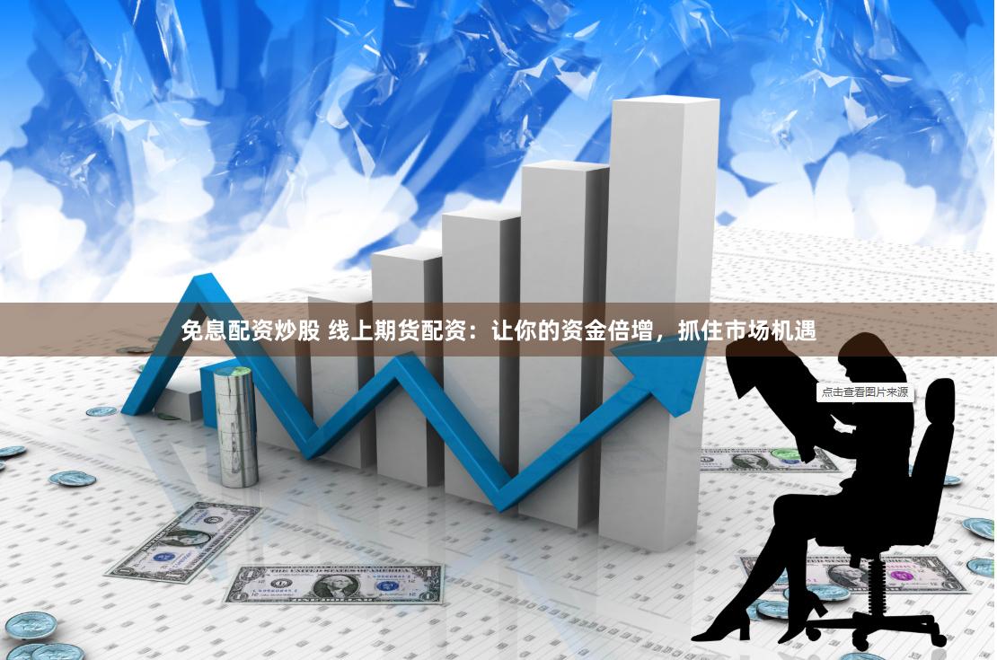 免息配资炒股 线上期货配资：让你的资金倍增，抓住市场机遇