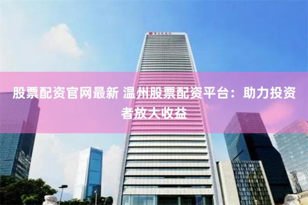 股票配资官网最新 温州股票配资平台：助力投资者放大收益