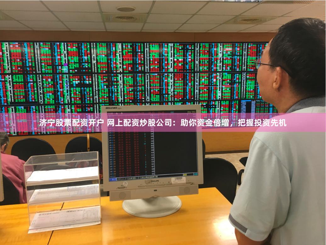 济宁股票配资开户 网上配资炒股公司：助你资金倍增，把握投资先机