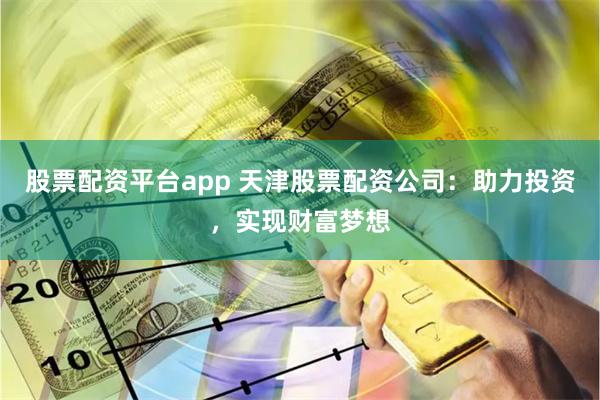 股票配资平台app 天津股票配资公司：助力投资，实现财富梦想