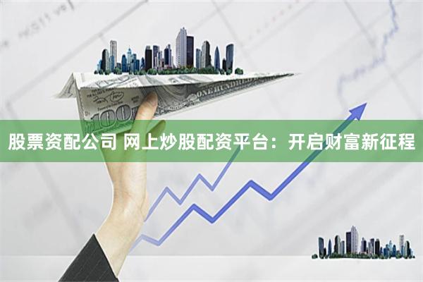 股票资配公司 网上炒股配资平台：开启财富新征程