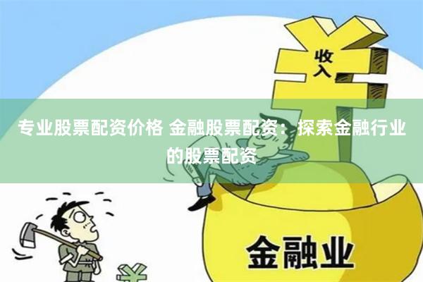 专业股票配资价格 金融股票配资：探索金融行业的股票配资