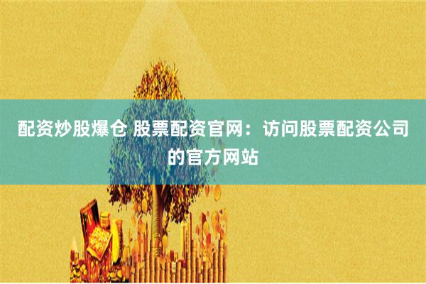 配资炒股爆仓 股票配资官网：访问股票配资公司的官方网站