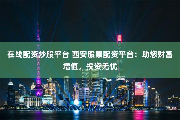 在线配资炒股平台 西安股票配资平台：助您财富增值，投资无忧