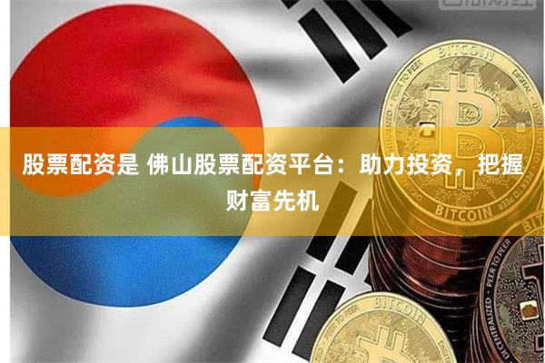 股票配资是 佛山股票配资平台：助力投资，把握财富先机