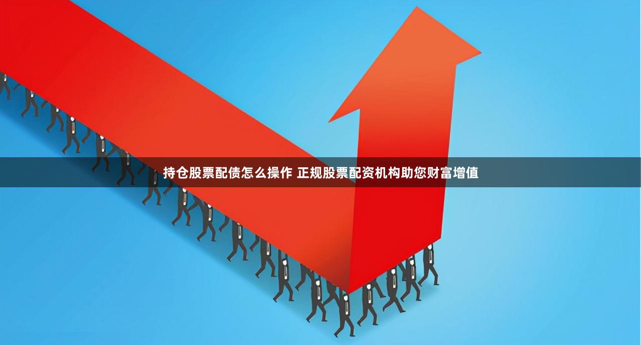 持仓股票配债怎么操作 正规股票配资机构助您财富增值