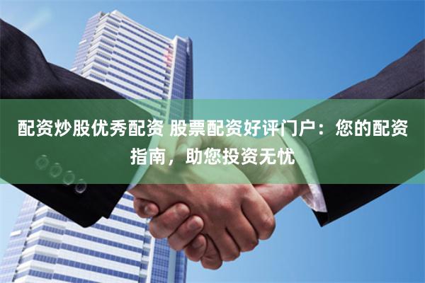 配资炒股优秀配资 股票配资好评门户：您的配资指南，助您投资无忧