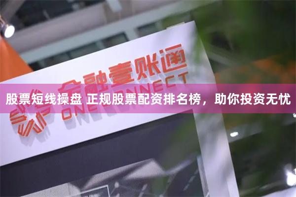 股票短线操盘 正规股票配资排名榜，助你投资无忧
