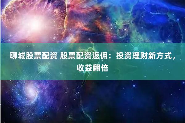 聊城股票配资 股票配资返佣：投资理财新方式，收益翻倍