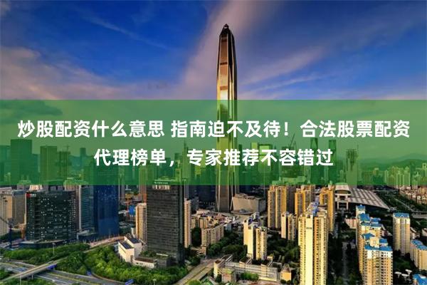炒股配资什么意思 指南迫不及待！合法股票配资代理榜单，专家推荐不容错过