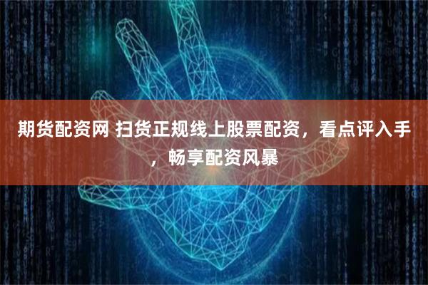 期货配资网 扫货正规线上股票配资，看点评入手，畅享配资风暴