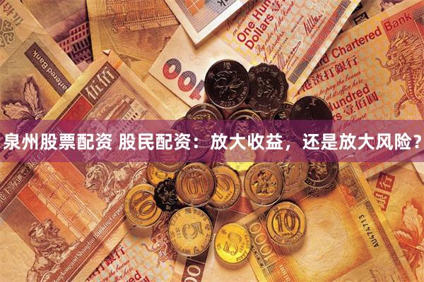 泉州股票配资 股民配资：放大收益，还是放大风险？