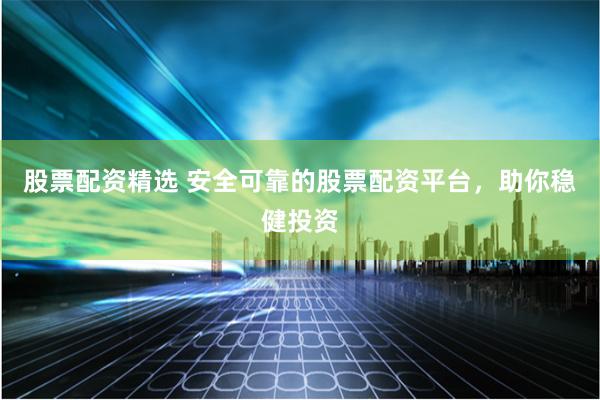 股票配资精选 安全可靠的股票配资平台，助你稳健投资