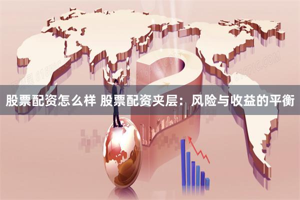 股票配资怎么样 股票配资夹层：风险与收益的平衡