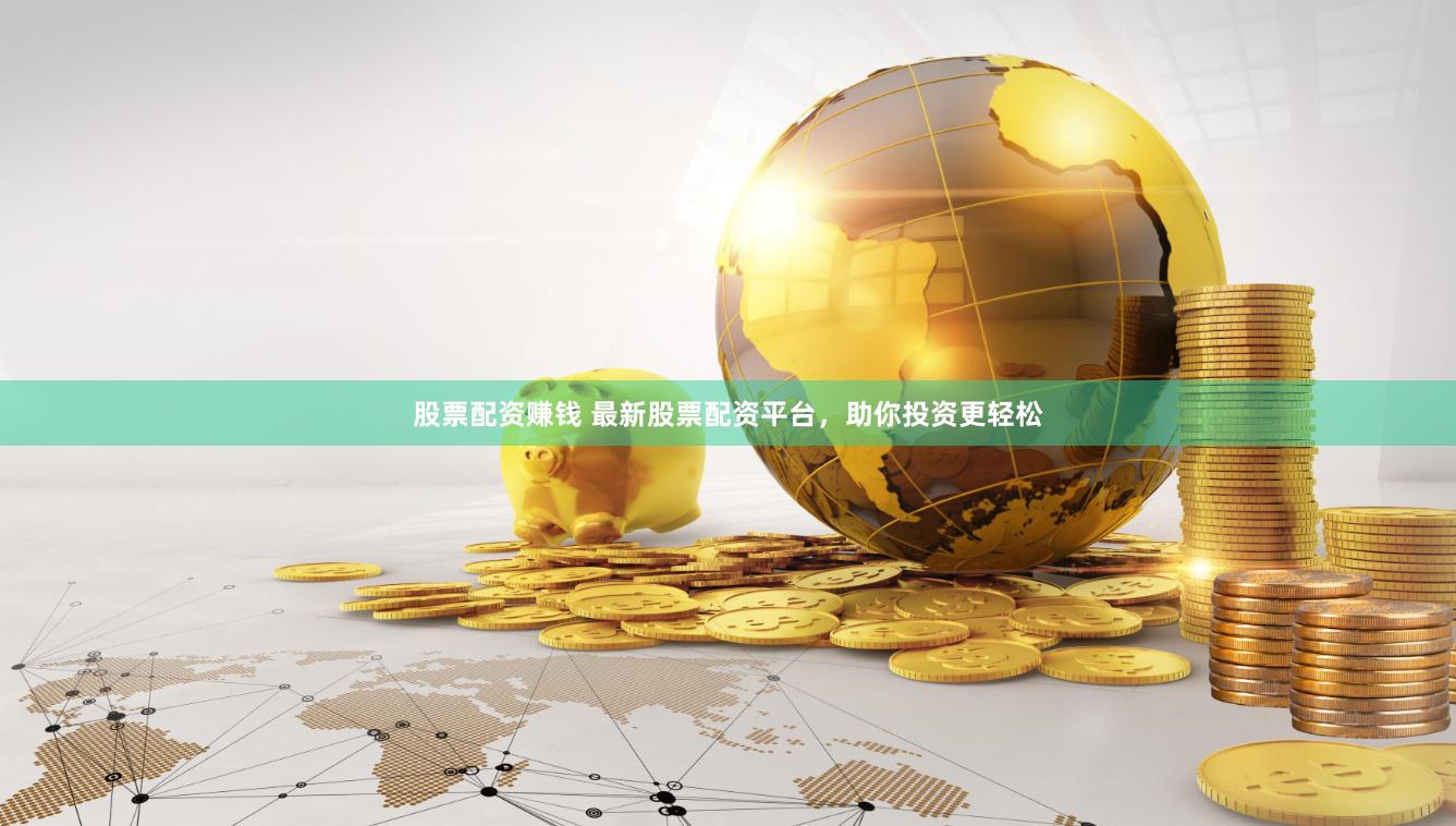 股票配资赚钱 最新股票配资平台，助你投资更轻松