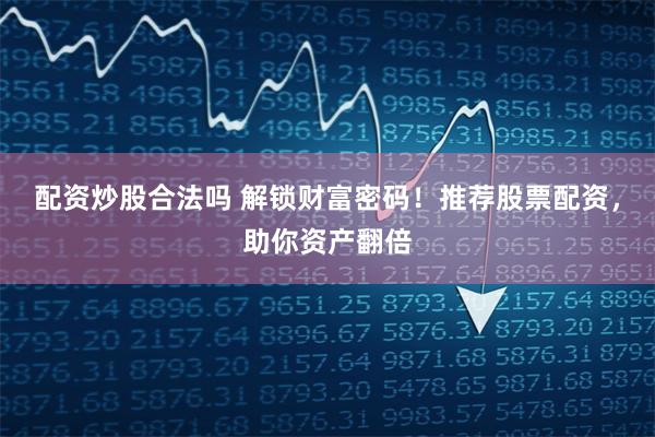 配资炒股合法吗 解锁财富密码！推荐股票配资，助你资产翻倍