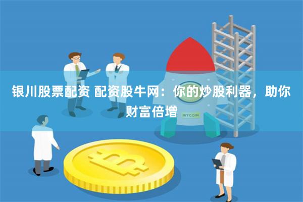 银川股票配资 配资股牛网：你的炒股利器，助你财富倍增