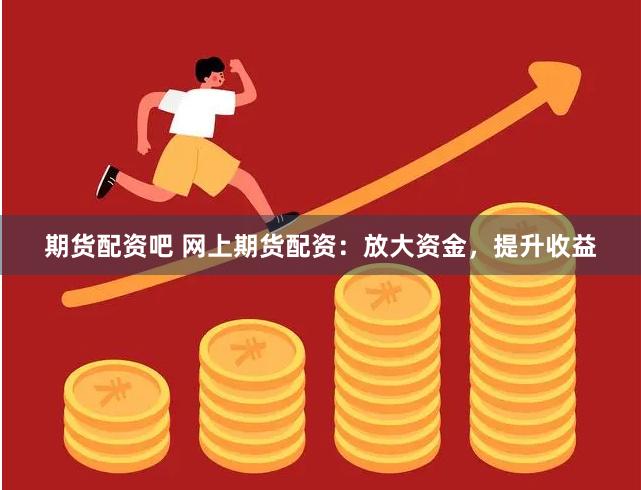 期货配资吧 网上期货配资：放大资金，提升收益