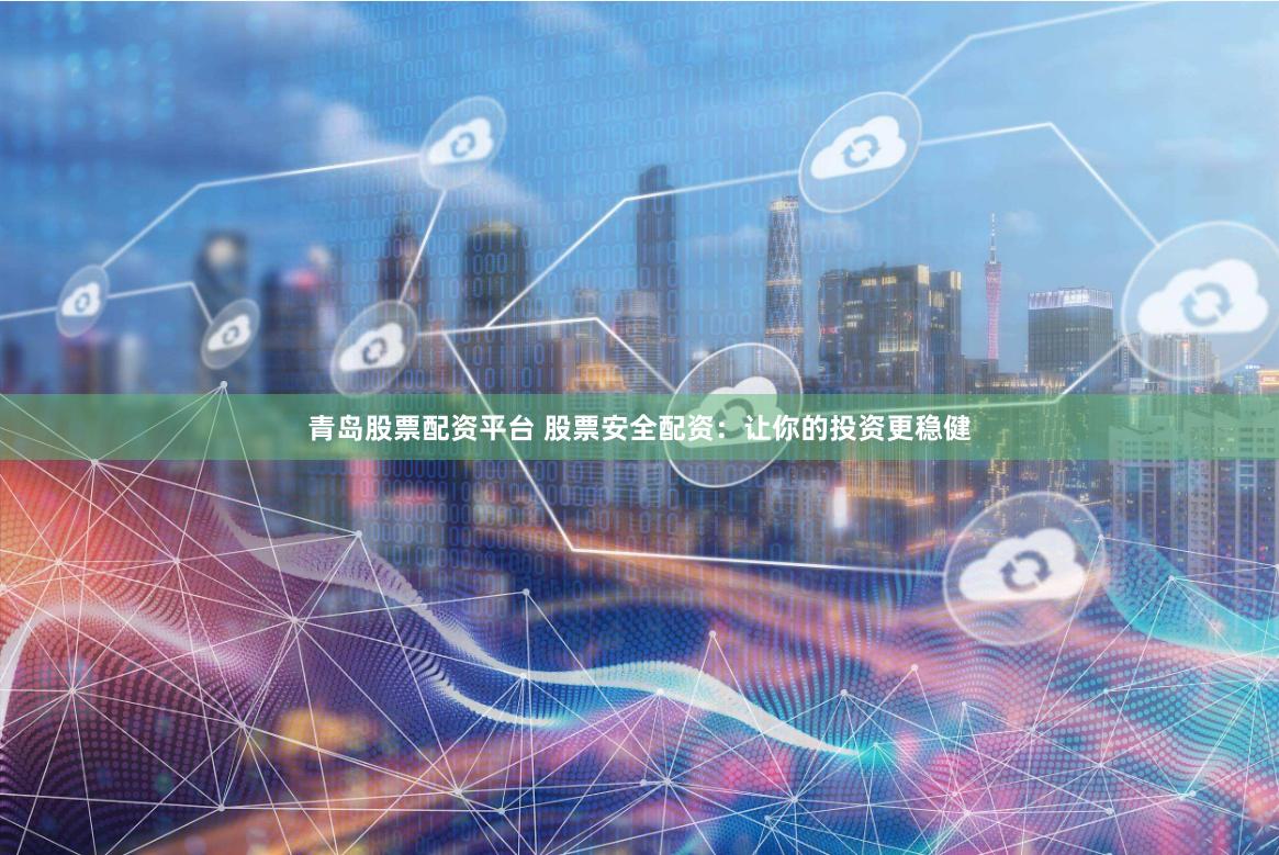 青岛股票配资平台 股票安全配资：让你的投资更稳健