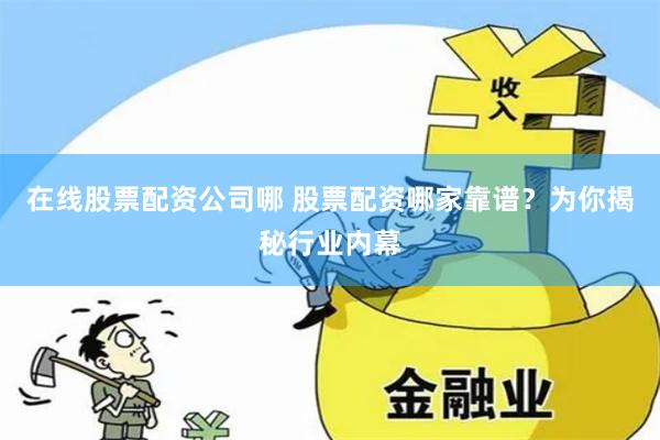 在线股票配资公司哪 股票配资哪家靠谱？为你揭秘行业内幕