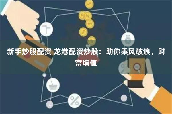 新手炒股配资 龙港配资炒股：助你乘风破浪，财富增值