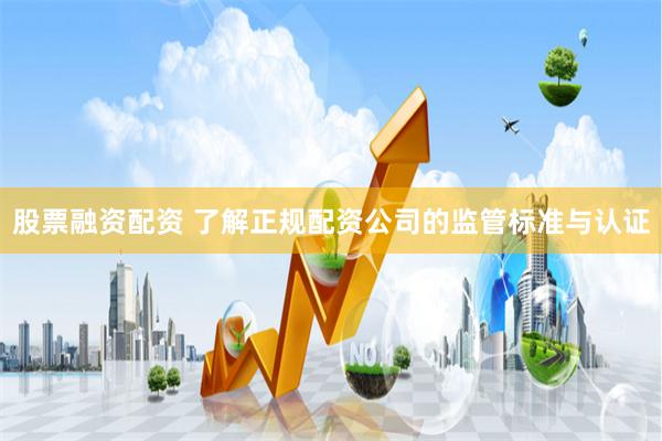 股票融资配资 了解正规配资公司的监管标准与认证