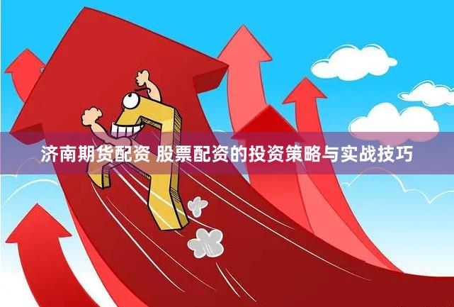 济南期货配资 股票配资的投资策略与实战技巧